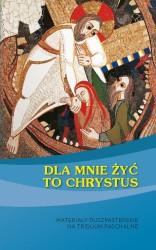Dla mnie żyć to Chrystus. Materiały duszpasterskie na Triduum Paschalne