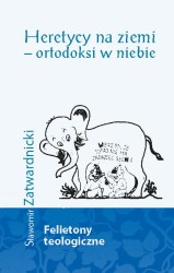 Heretycy na ziemi – ortodoksi w niebie. Felietony teologiczne
