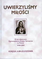 Uwierzyliśmy Miłości. 75 lat obecności Zgromadzenia Księży Sercanów w Polsce 1928-2003. Księga jubileuszowa